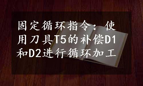 固定循环指令：使用刀具T5的补偿D1和D2进行循环加工