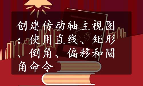 创建传动轴主视图：使用直线、矩形、倒角、偏移和圆角命令