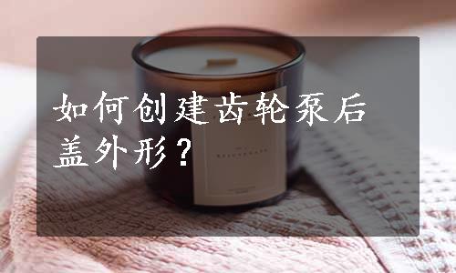 如何创建齿轮泵后盖外形？