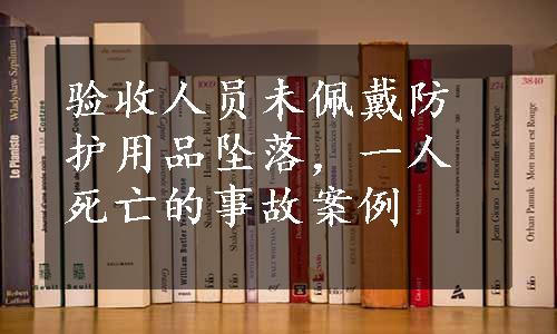 验收人员未佩戴防护用品坠落，一人死亡的事故案例