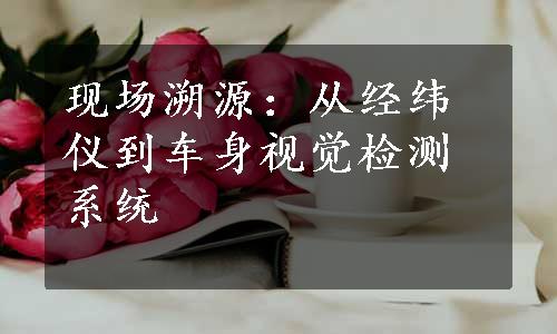 现场溯源：从经纬仪到车身视觉检测系统