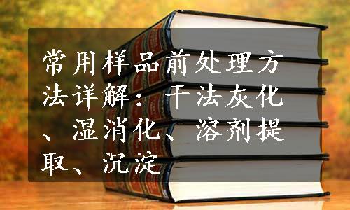 常用样品前处理方法详解：干法灰化、湿消化、溶剂提取、沉淀