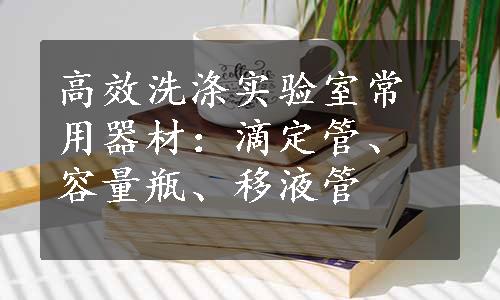 高效洗涤实验室常用器材：滴定管、容量瓶、移液管