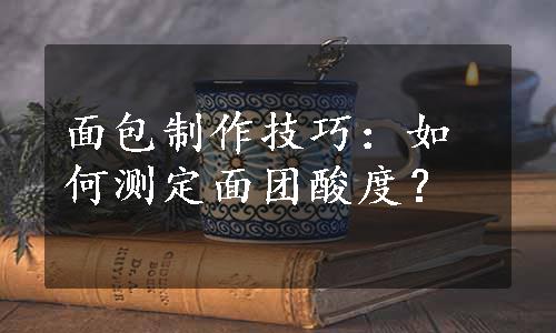 面包制作技巧：如何测定面团酸度？