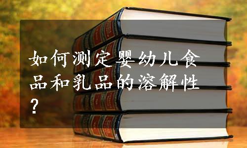 如何测定婴幼儿食品和乳品的溶解性？