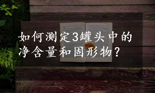 如何测定3罐头中的净含量和固形物？