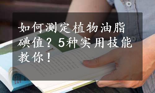 如何测定植物油脂碘值？5种实用技能教你！