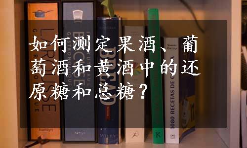 如何测定果酒、葡萄酒和黄酒中的还原糖和总糖？