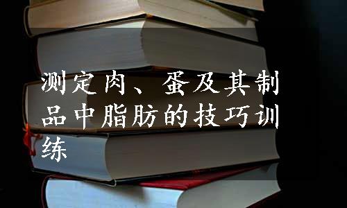 测定肉、蛋及其制品中脂肪的技巧训练