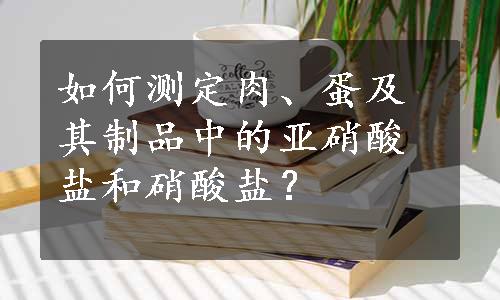 如何测定肉、蛋及其制品中的亚硝酸盐和硝酸盐？