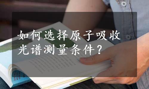 如何选择原子吸收光谱测量条件？