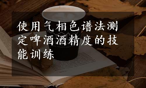 使用气相色谱法测定啤酒酒精度的技能训练