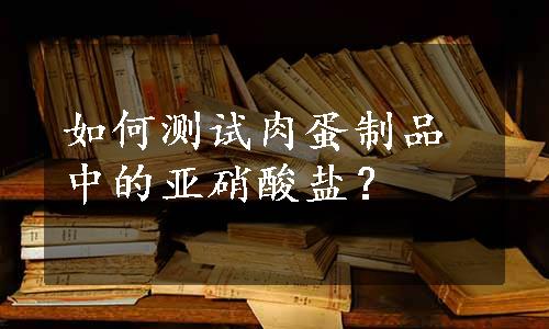 如何测试肉蛋制品中的亚硝酸盐？