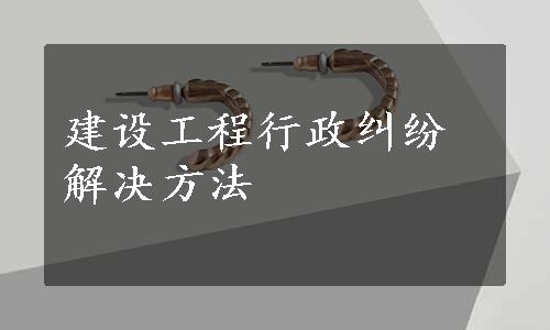 建设工程行政纠纷解决方法