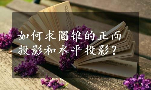 如何求圆锥的正面投影和水平投影？