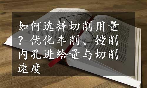 如何选择切削用量？优化车削、镗削内孔进给量与切削速度