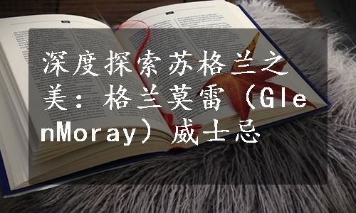 深度探索苏格兰之美：格兰莫雷（GlenMoray）威士忌