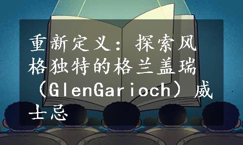 重新定义：探索风格独特的格兰盖瑞（GlenGarioch）威士忌