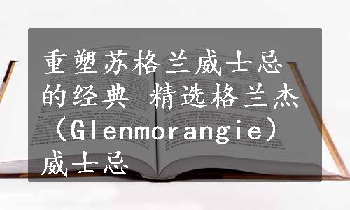 重塑苏格兰威士忌的经典 精选格兰杰（Glenmorangie）威士忌