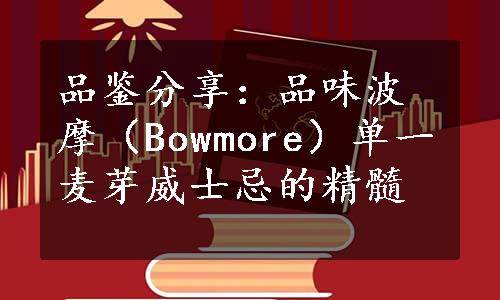 品鉴分享：品味波摩（Bowmore）单一麦芽威士忌的精髓