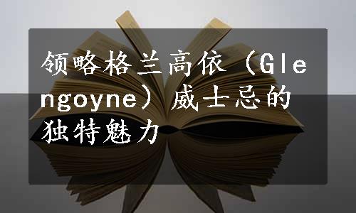 领略格兰高依（Glengoyne）威士忌的独特魅力