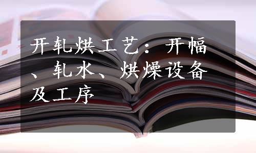 开轧烘工艺：开幅、轧水、烘燥设备及工序