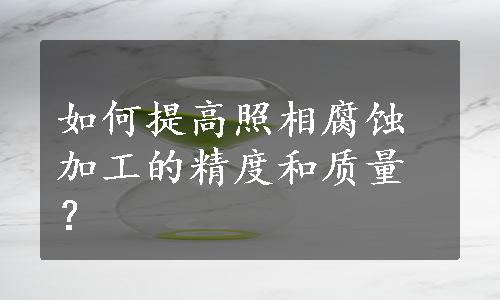 如何提高照相腐蚀加工的精度和质量？