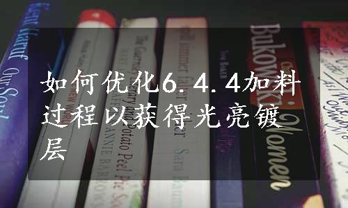 如何优化6.4.4加料过程以获得光亮镀层