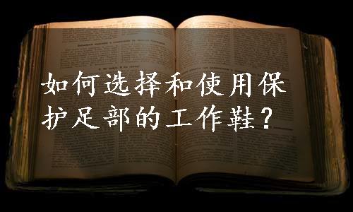 如何选择和使用保护足部的工作鞋？