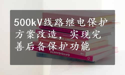 500kV线路继电保护方案改造，实现完善后备保护功能