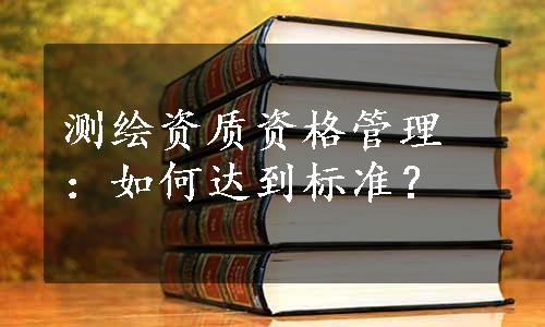 测绘资质资格管理：如何达到标准？