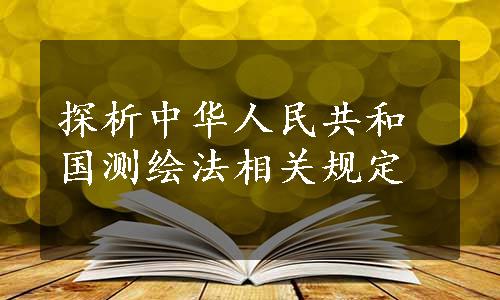 探析中华人民共和国测绘法相关规定