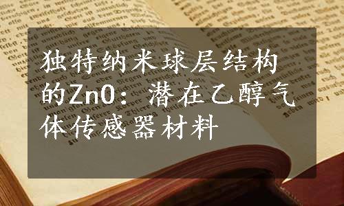 独特纳米球层结构的ZnO：潜在乙醇气体传感器材料