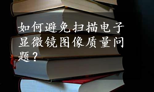 如何避免扫描电子显微镜图像质量问题？