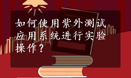 如何使用紫外测试应用系统进行实验操作？