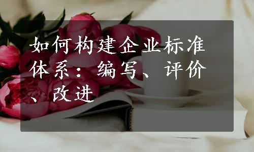 如何构建企业标准体系：编写、评价、改进