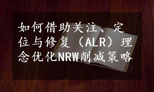 如何借助关注、定位与修复（ALR）理念优化NRW削减策略