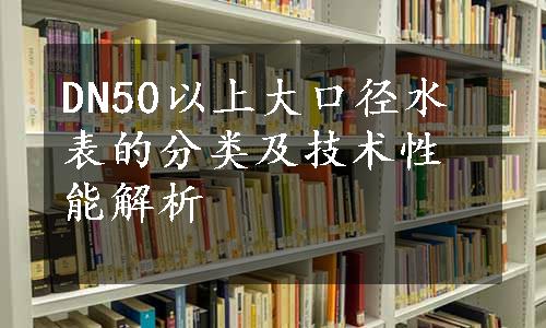 DN50以上大口径水表的分类及技术性能解析