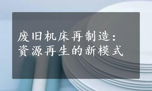 废旧机床再制造：资源再生的新模式