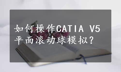 如何操作CATIA V5平面滚动球模拟？