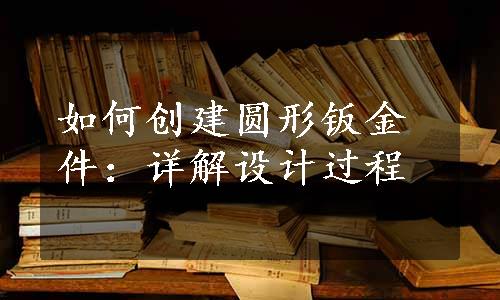 如何创建圆形钣金件：详解设计过程