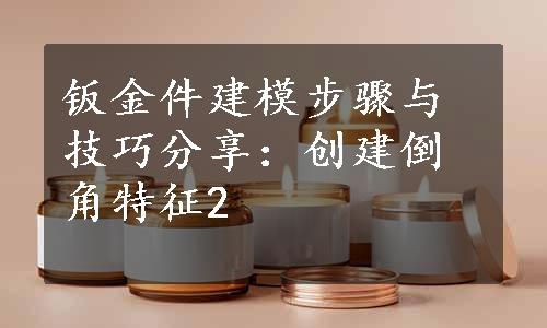 钣金件建模步骤与技巧分享：创建倒角特征2