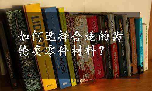 如何选择合适的齿轮类零件材料？