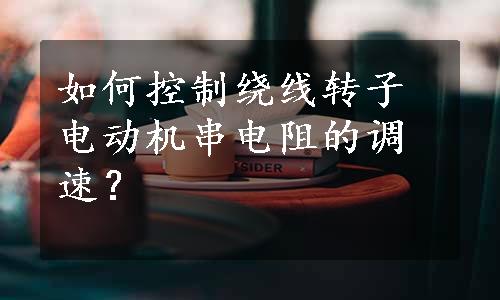 如何控制绕线转子电动机串电阻的调速？