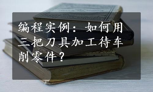 编程实例：如何用三把刀具加工待车削零件？