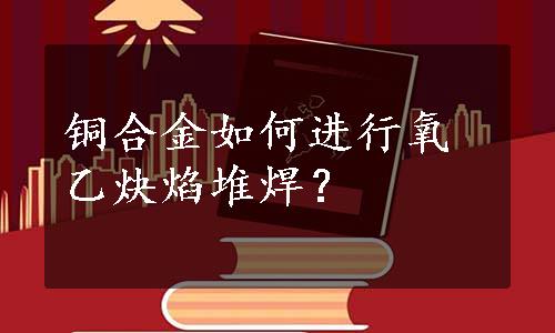 铜合金如何进行氧乙炔焰堆焊？