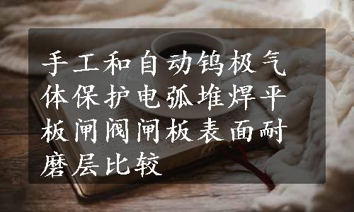 手工和自动钨极气体保护电弧堆焊平板闸阀闸板表面耐磨层比较