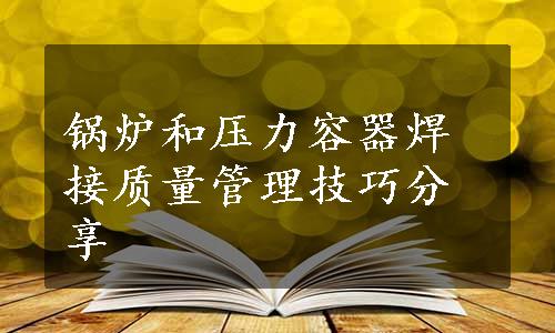 锅炉和压力容器焊接质量管理技巧分享