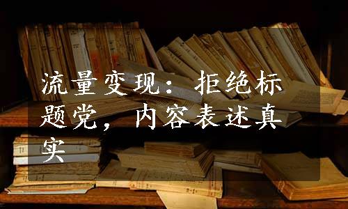 流量变现：拒绝标题党，内容表述真实