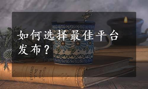 如何选择最佳平台发布？